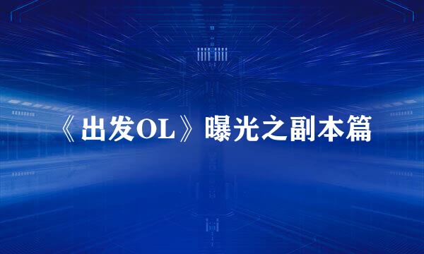 《出发OL》曝光之副本篇