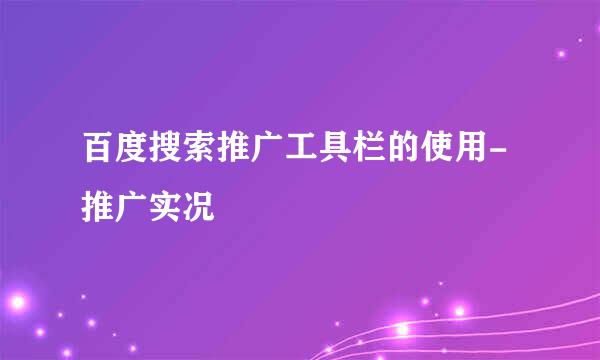 百度搜索推广工具栏的使用-推广实况