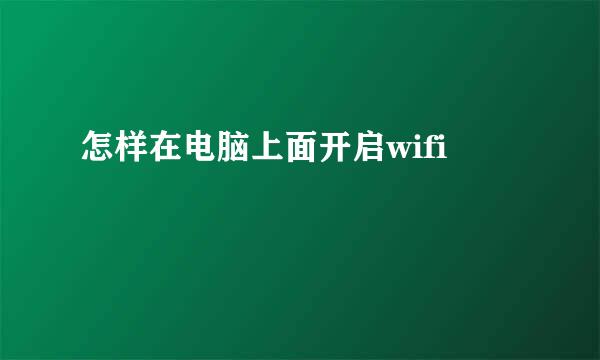 怎样在电脑上面开启wifi