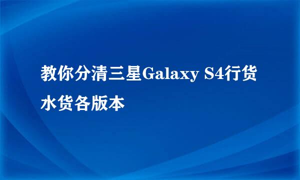 教你分清三星Galaxy S4行货水货各版本