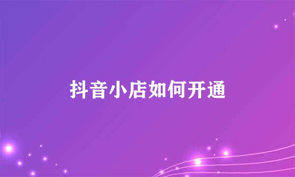 抖音小店如何开通
