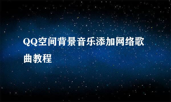 QQ空间背景音乐添加网络歌曲教程