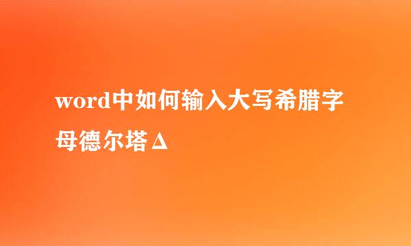 word中如何输入大写希腊字母德尔塔Δ