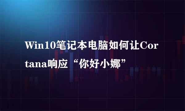 Win10笔记本电脑如何让Cortana响应“你好小娜”