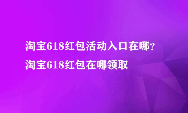 淘宝618红包活动入口在哪？淘宝618红包在哪领取