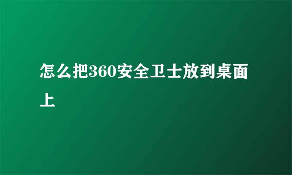 怎么把360安全卫士放到桌面上