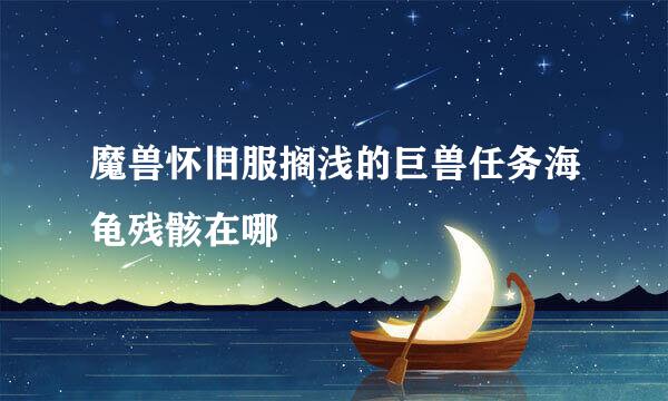 魔兽怀旧服搁浅的巨兽任务海龟残骸在哪