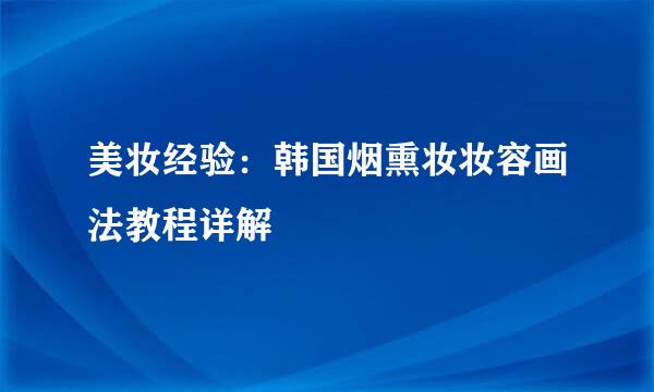 美妆经验：韩国烟熏妆妆容画法教程详解