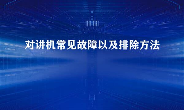 对讲机常见故障以及排除方法