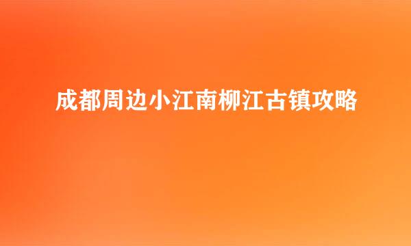 成都周边小江南柳江古镇攻略