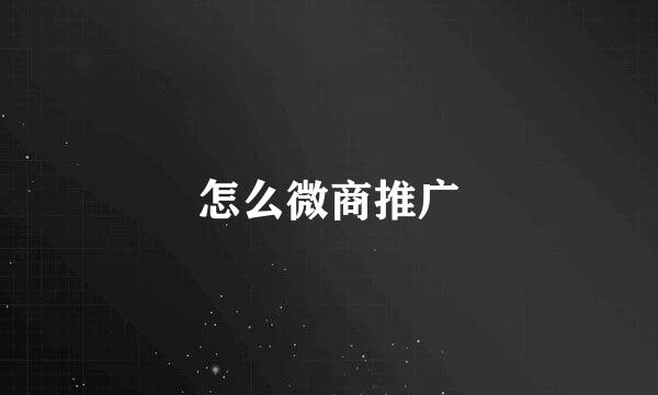 怎么微商推广