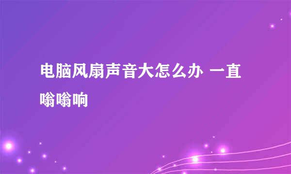 电脑风扇声音大怎么办 一直嗡嗡响