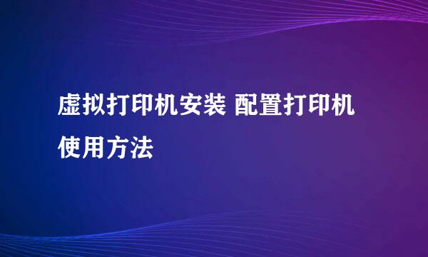 虚拟打印机安装 配置打印机使用方法