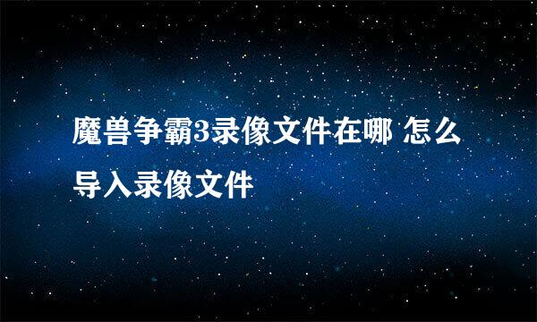魔兽争霸3录像文件在哪 怎么导入录像文件