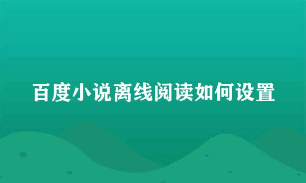 百度小说离线阅读如何设置