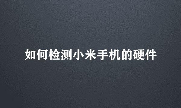 如何检测小米手机的硬件