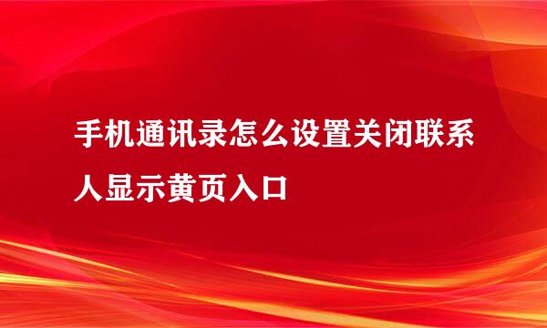 手机通讯录怎么设置关闭联系人显示黄页入口