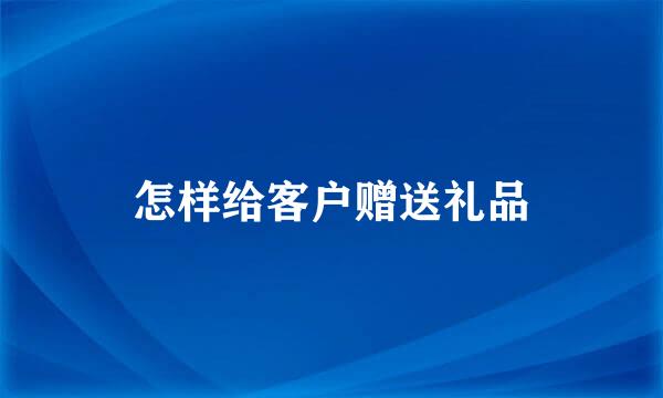 怎样给客户赠送礼品