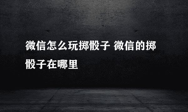 微信怎么玩掷骰子 微信的掷骰子在哪里