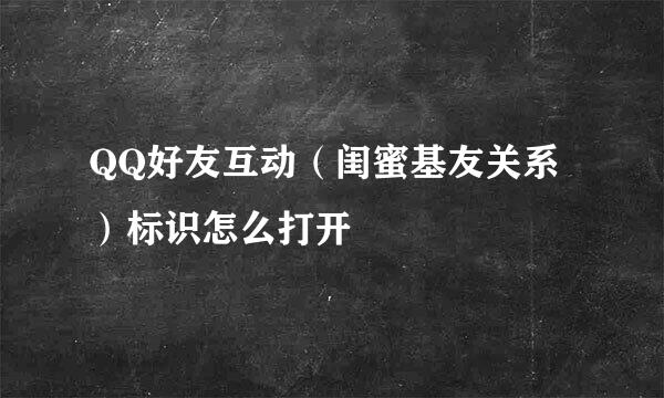 QQ好友互动（闺蜜基友关系）标识怎么打开