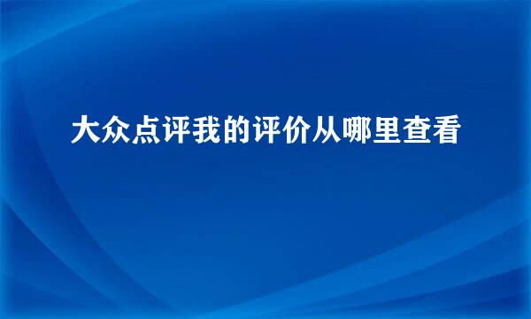 大众点评我的评价从哪里查看