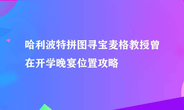 哈利波特拼图寻宝麦格教授曾在开学晚宴位置攻略