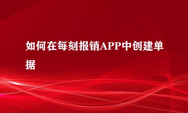如何在每刻报销APP中创建单据