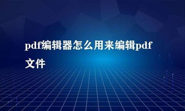 pdf编辑器怎么用来编辑pdf文件