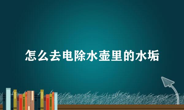 怎么去电除水壶里的水垢