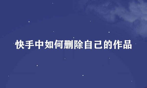 快手中如何删除自己的作品