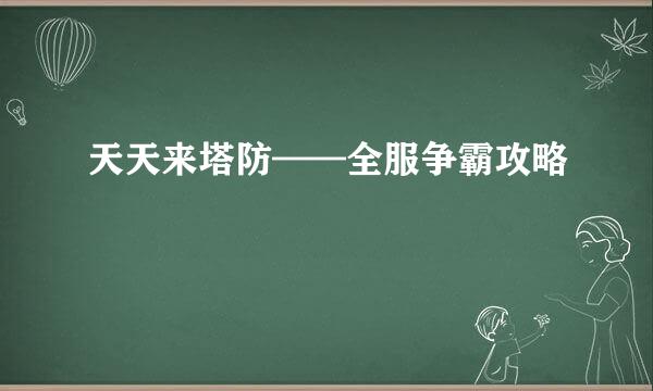天天来塔防——全服争霸攻略
