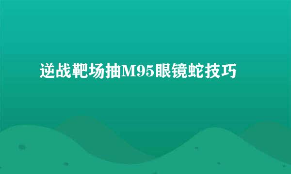 逆战靶场抽M95眼镜蛇技巧