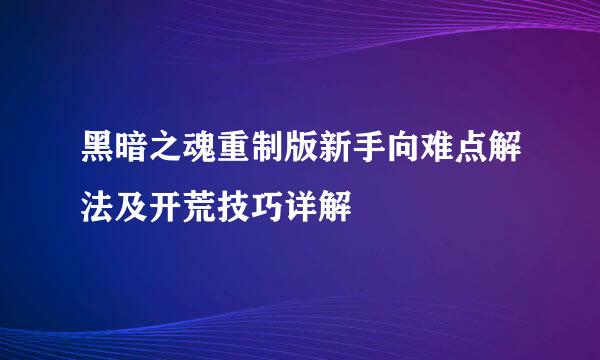 黑暗之魂重制版新手向难点解法及开荒技巧详解