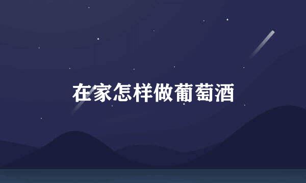 在家怎样做葡萄酒