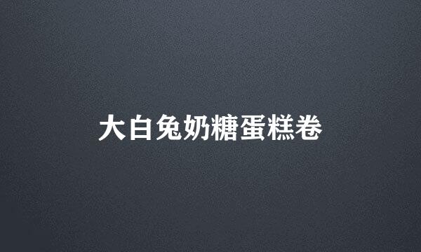 大白兔奶糖蛋糕卷