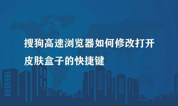 搜狗高速浏览器如何修改打开皮肤盒子的快捷键