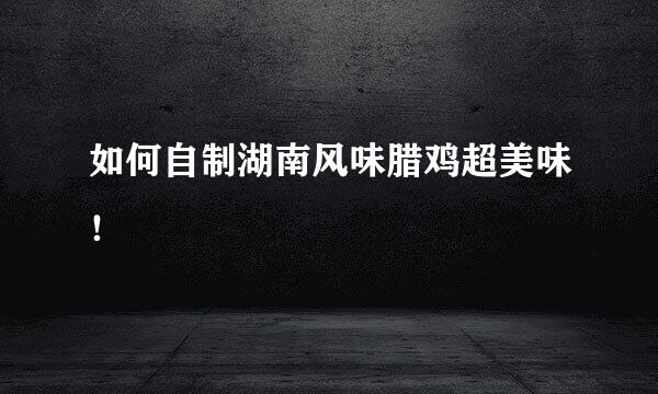 如何自制湖南风味腊鸡超美味！