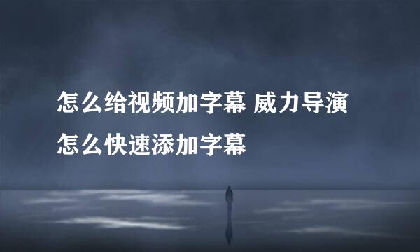 怎么给视频加字幕 威力导演怎么快速添加字幕