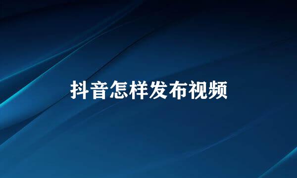 抖音怎样发布视频