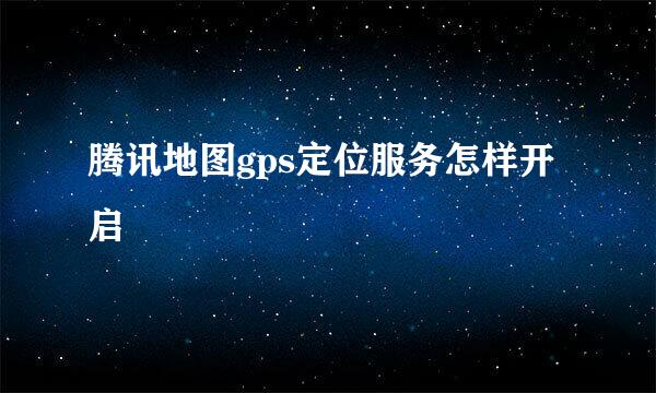 腾讯地图gps定位服务怎样开启