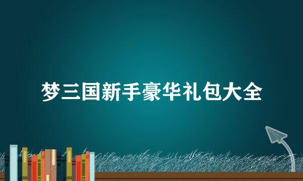 梦三国新手豪华礼包大全
