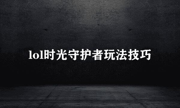 lol时光守护者玩法技巧