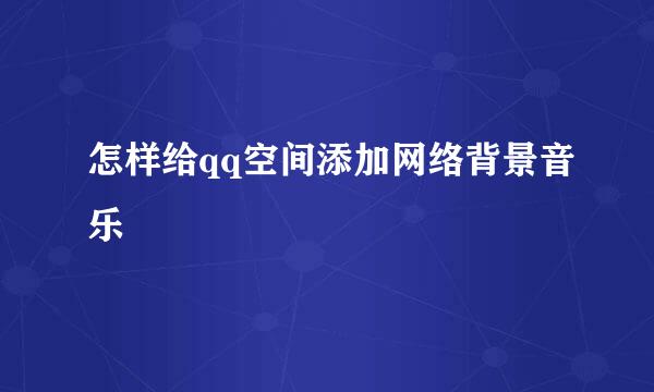 怎样给qq空间添加网络背景音乐