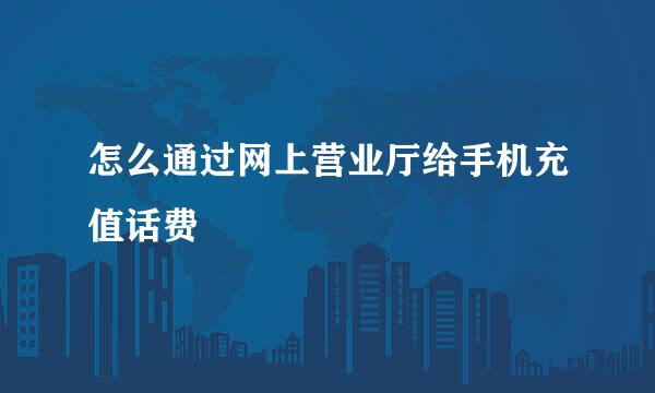 怎么通过网上营业厅给手机充值话费
