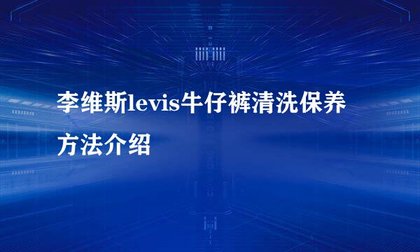 李维斯levis牛仔裤清洗保养方法介绍