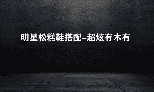 明星松糕鞋搭配-超炫有木有