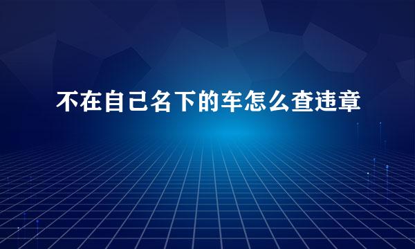 不在自己名下的车怎么查违章