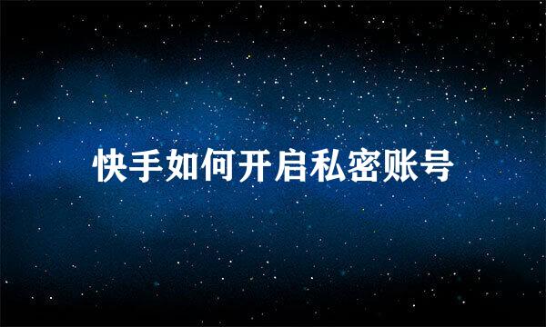 快手如何开启私密账号