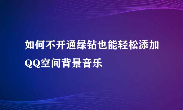 如何不开通绿钻也能轻松添加QQ空间背景音乐