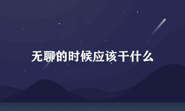 无聊的时候应该干什么